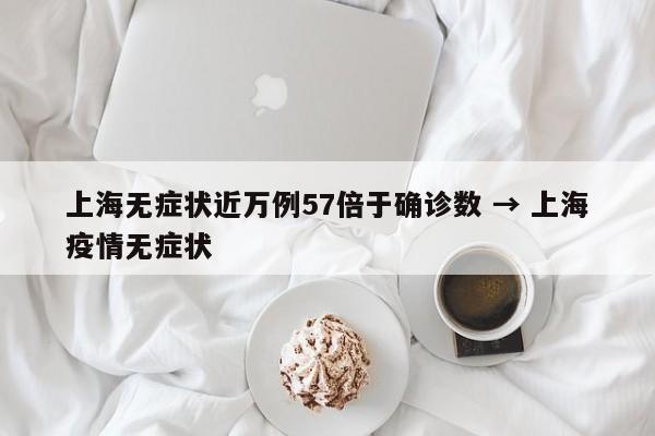 上海无症状近万例57倍于确诊数 → 上海疫情无症状