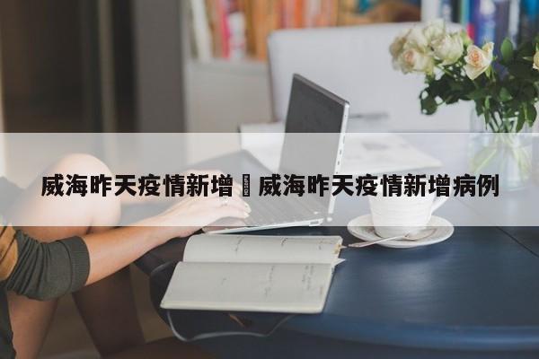 威海昨天疫情新增›威海昨天疫情新增病例