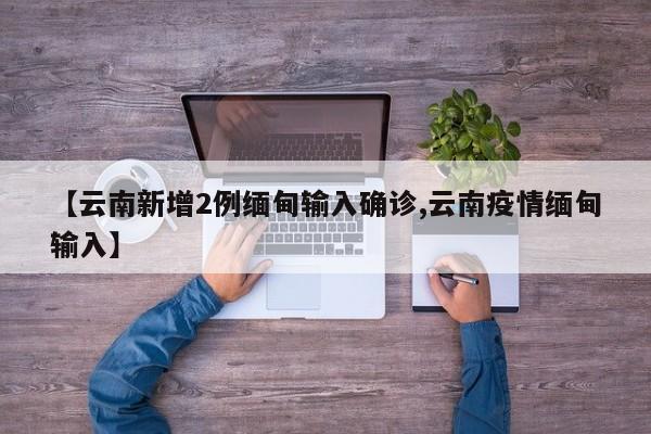 【云南新增2例缅甸输入确诊,云南疫情缅甸输入】