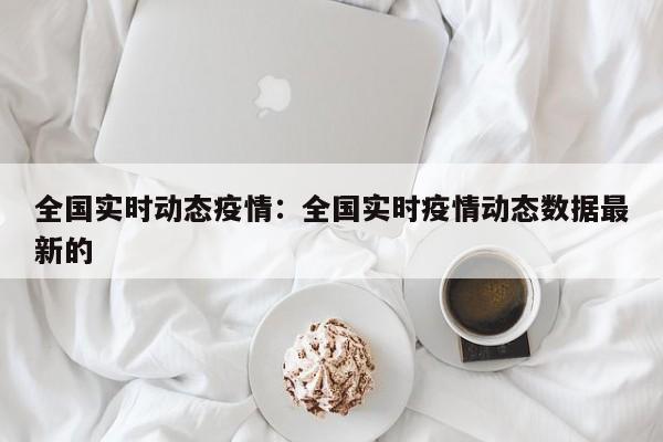 全国实时动态疫情:全国实时疫情动态数据最新的