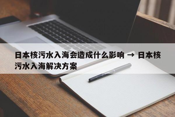 日本核污水入海会造成什么影响 → 日本核污水入海解决方案