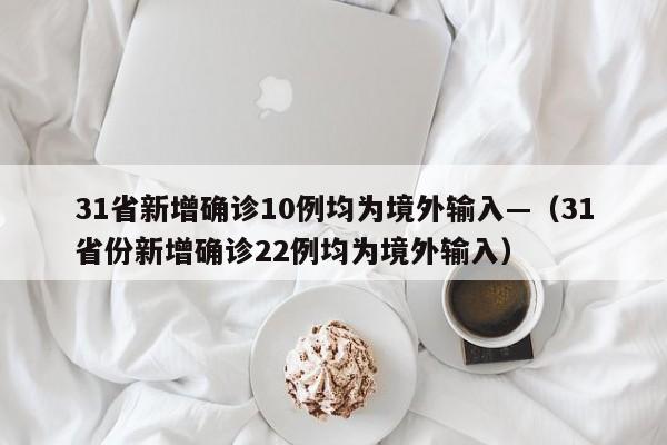 31省新增确诊10例均为境外输入—(31省份新增确诊22例均为境外输入)