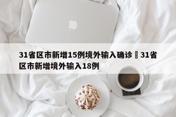 31省区市新增15例境外输入确诊›31省区市新增境外输入18例