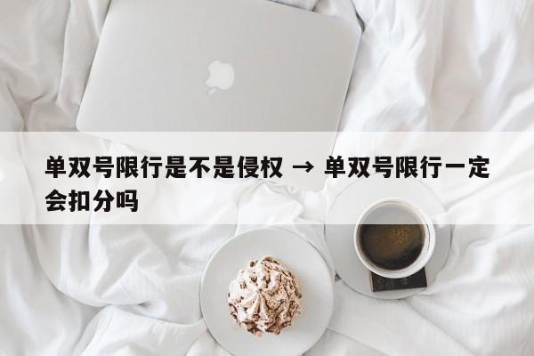 单双号限行是不是侵权 → 单双号限行一定会扣分吗