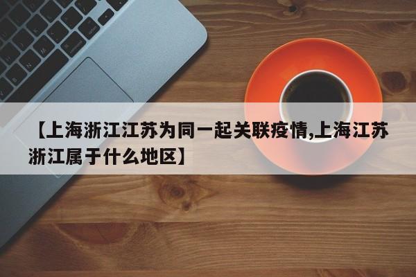 【上海浙江江苏为同一起关联疫情,上海江苏浙江属于什么地区】