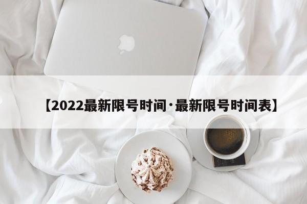 【2022最新限号时间·最新限号时间表】