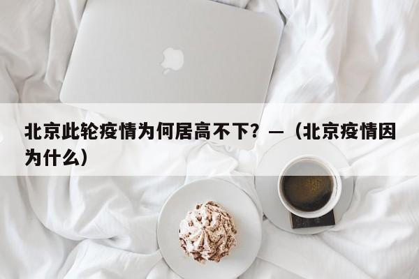 北京此轮疫情为何居高不下?—(北京疫情因为什么)