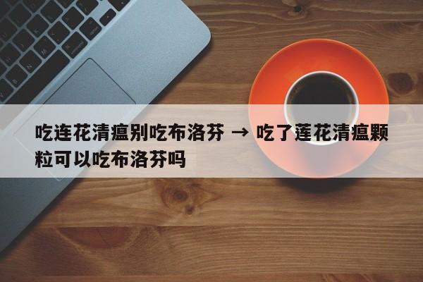 吃连花清瘟别吃布洛芬 → 吃了莲花清瘟颗粒可以吃布洛芬吗