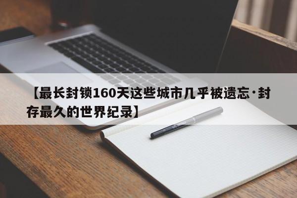 【最长封锁160天这些城市几乎被遗忘·封存最久的世界纪录】