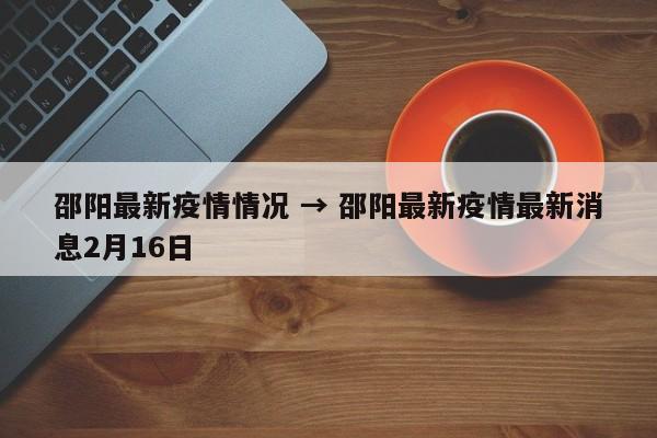 邵阳最新疫情情况 → 邵阳最新疫情最新消息2月16日