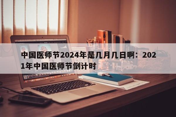 中国医师节2024年是几月几日啊:2021年中国医师节倒计时