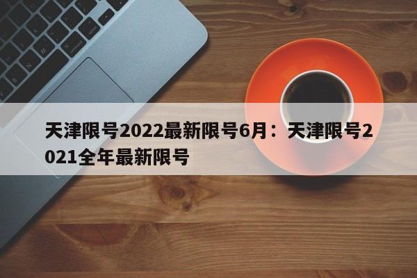 天津限号2022最新限号6月:天津限号2021全年最新限号