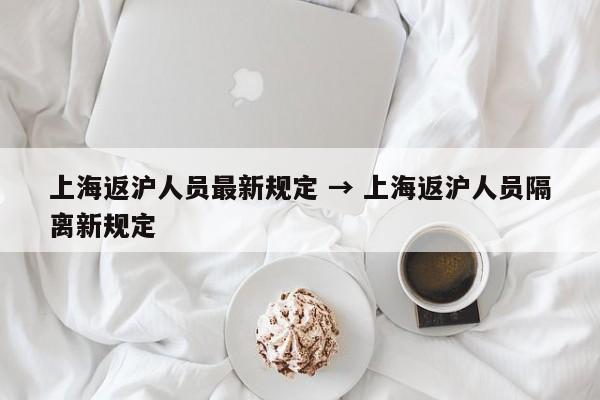 上海返沪人员最新规定 → 上海返沪人员隔离新规定