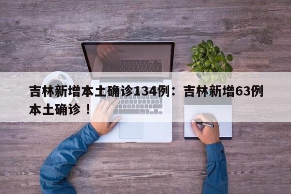 吉林新增本土确诊134例:吉林新增63例本土确诊 !