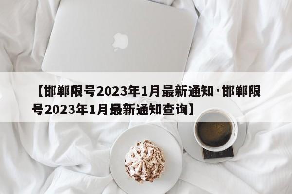 【邯郸限号2023年1月最新通知·邯郸限号2023年1月最新通知查询】