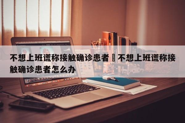 不想上班谎称接触确诊患者›不想上班谎称接触确诊患者怎么办