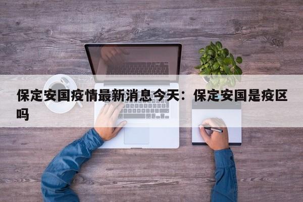 保定安国疫情最新消息今天:保定安国是疫区吗