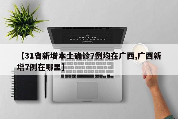 【31省新增本土确诊7例均在广西,广西新增7例在哪里】