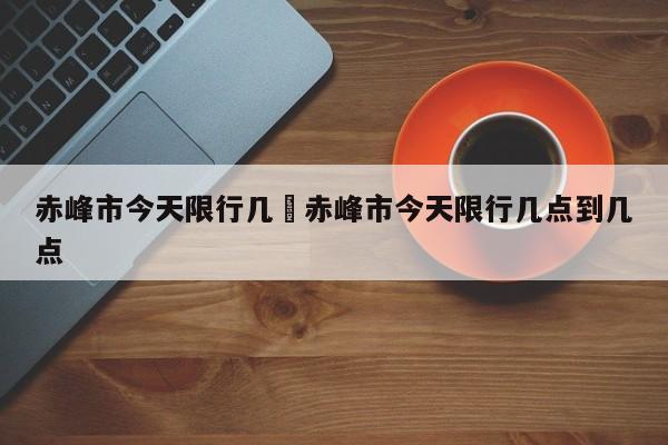赤峰市今天限行几›赤峰市今天限行几点到几点