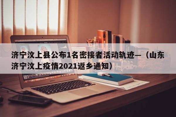 济宁汶上县公布1名密接者活动轨迹—(山东济宁汶上疫情2021返乡通知)