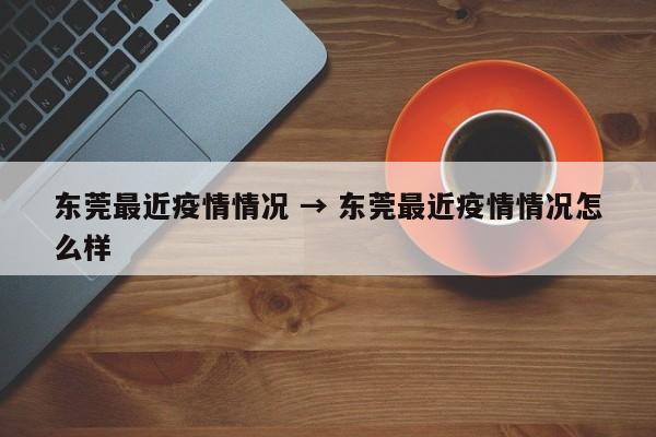 东莞最近疫情情况 → 东莞最近疫情情况怎么样