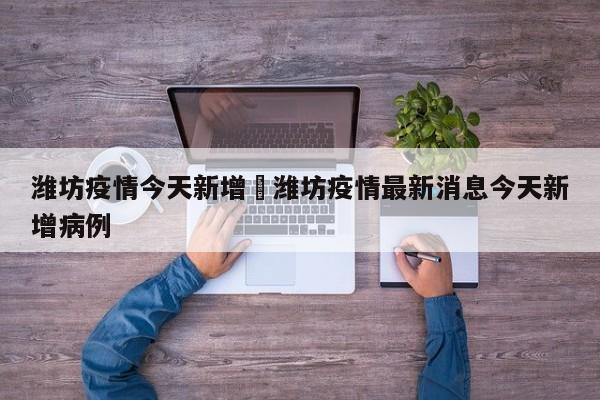 潍坊疫情今天新增›潍坊疫情最新消息今天新增病例